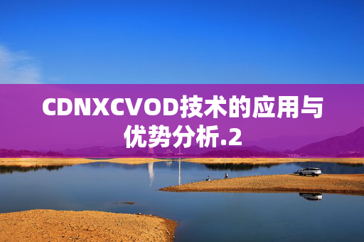 CDNXCVOD技術(shù)的應(yīng)用與優(yōu)勢分析