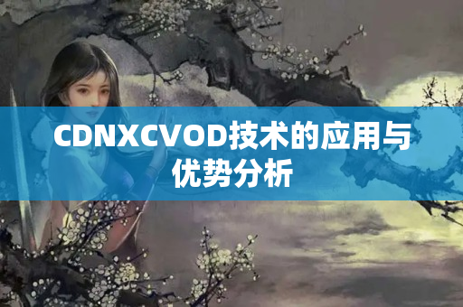 CDNXCVOD技術(shù)的應(yīng)用與優(yōu)勢分析