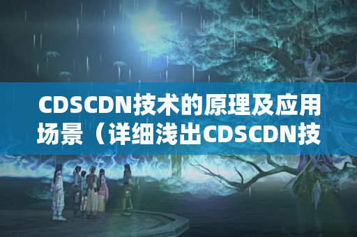 CDSCDN技術(shù)的原理及應用場景（詳細淺出CDSCDN技術(shù)）