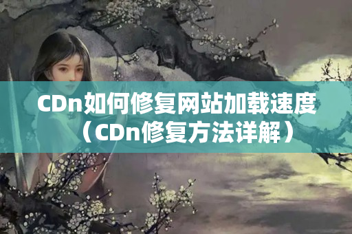 CDn如何修復(fù)網(wǎng)站加載速度（CDn修復(fù)方法詳解）