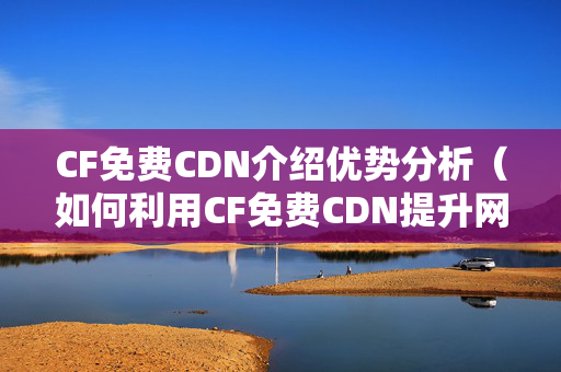 CF免費(fèi)CDN介紹優(yōu)勢(shì)分析（如何利用CF免費(fèi)CDN提升網(wǎng)站性能）