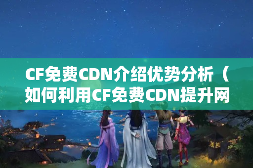 CF免費(fèi)CDN介紹優(yōu)勢(shì)分析（如何利用CF免費(fèi)CDN提升網(wǎng)站性能）