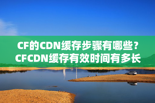 CF的CDN緩存步驟有哪些？CFCDN緩存有效時(shí)間有多長(zhǎng)？