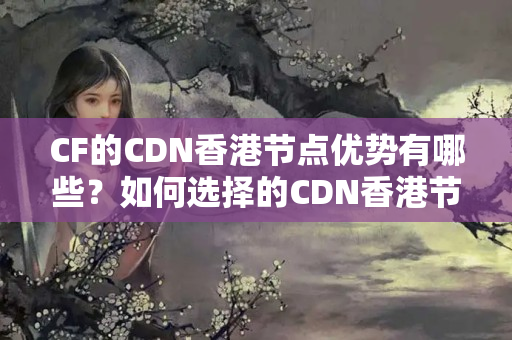 CF的CDN香港節(jié)點優(yōu)勢有哪些？如何選擇的CDN香港節(jié)點？