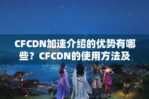 CFCDN加速介紹的優(yōu)勢(shì)有哪些？CFCDN的使用方法及注意事項(xiàng)