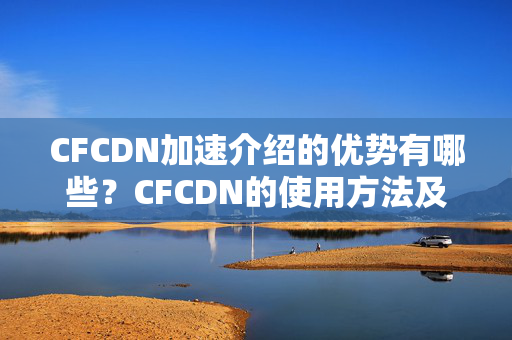 CFCDN加速介紹的優(yōu)勢有哪些？CFCDN的使用方法及注意事項