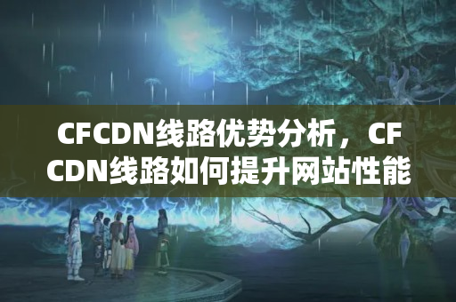 CFCDN線路優(yōu)勢分析，CFCDN線路如何提升網(wǎng)站性能