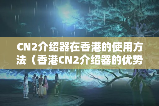 CN2介紹器在香港的使用方法（香港CN2介紹器的優(yōu)勢(shì)及其應(yīng)用）