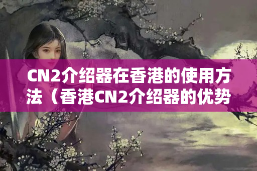 CN2介紹器在香港的使用方法（香港CN2介紹器的優(yōu)勢(shì)及其應(yīng)用）