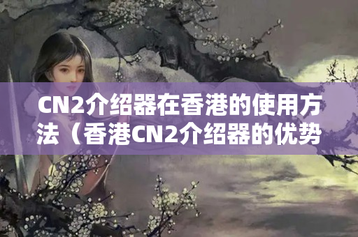 CN2介紹器在香港的使用方法（香港CN2介紹器的優(yōu)勢(shì)及其應(yīng)用）