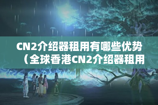 CN2介紹器租用有哪些優(yōu)勢(shì)（全球香港CN2介紹器租用方法）