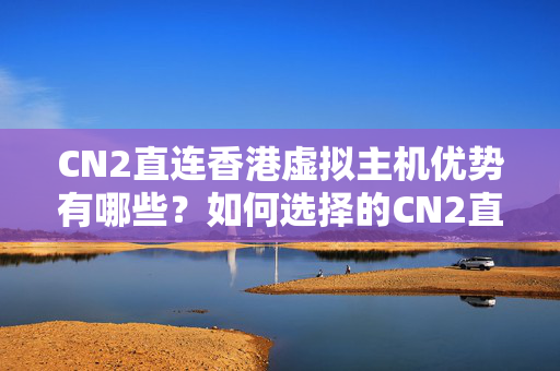 CN2直連香港虛擬主機優(yōu)勢有哪些？如何選擇的CN2直連香港虛擬主機？