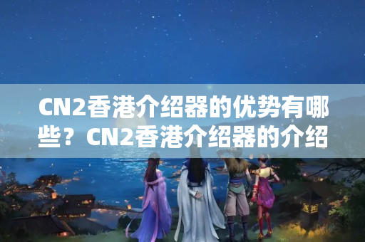 CN2香港介紹器的優(yōu)勢有哪些？CN2香港介紹器的介紹特點分析