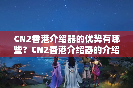 CN2香港介紹器的優(yōu)勢有哪些？CN2香港介紹器的介紹特點分析