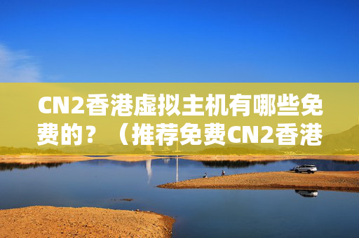 CN2香港虛擬主機有哪些免費的？（推薦免費CN2香港虛擬主機）