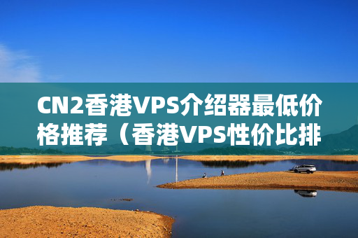 CN2香港VPS介紹器最低價格推薦（香港VPS性價比排行榜）