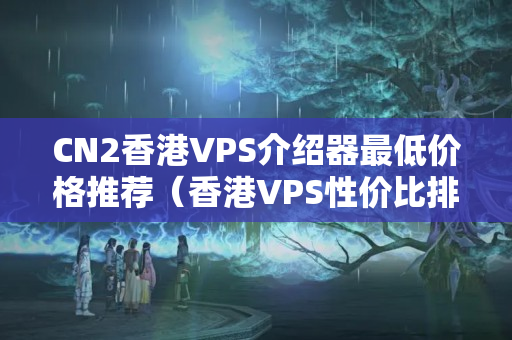 CN2香港VPS介紹器最低價格推薦（香港VPS性價比排行榜）