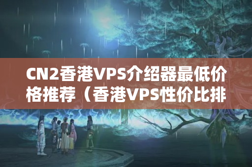 CN2香港VPS介紹器最低價格推薦（香港VPS性價比排行榜）