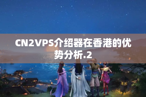 CN2VPS介紹器在香港的優(yōu)勢(shì)分析