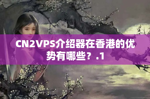 CN2VPS介紹器在香港的優(yōu)勢(shì)有哪些？