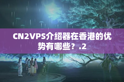 CN2VPS介紹器在香港的優(yōu)勢(shì)有哪些？