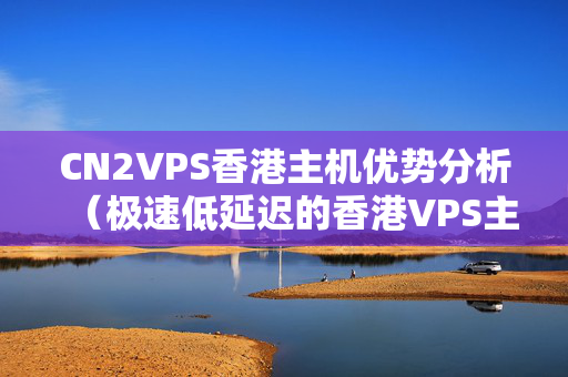 CN2VPS香港主機優(yōu)勢分析（極速低延遲的香港VPS主機）