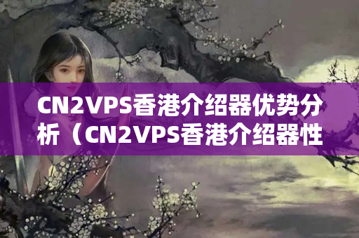 CN2VPS香港介紹器優(yōu)勢(shì)分析（CN2VPS香港介紹器性?xún)r(jià)比推薦）