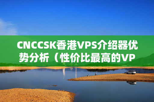 CNCCSK香港VPS介紹器優(yōu)勢分析（性價比最高的VPS介紹推薦）