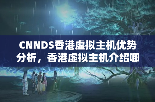 CNNDS香港虛擬主機(jī)優(yōu)勢(shì)分析，香港虛擬主機(jī)介紹哪家最好