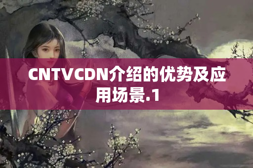 CNTVCDN介紹的優(yōu)勢及應(yīng)用場景