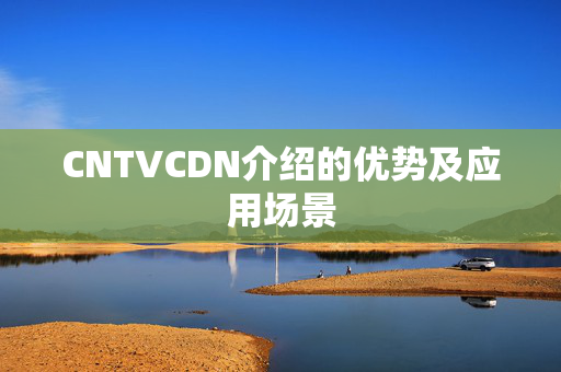 CNTVCDN介紹的優(yōu)勢(shì)及應(yīng)用場(chǎng)景