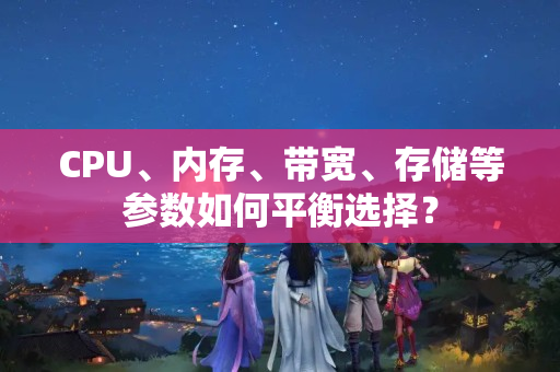 CPU、內(nèi)存、帶寬、存儲(chǔ)等參數(shù)如何平衡選擇？