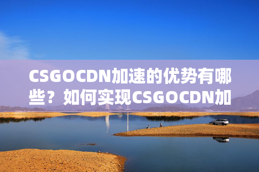 CSGOCDN加速的優(yōu)勢有哪些？如何實現(xiàn)CSGOCDN加速？