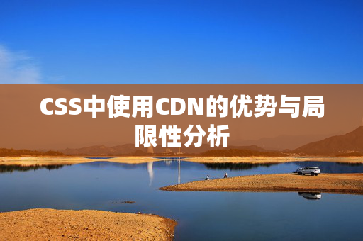 CSS中使用CDN的優(yōu)勢與局限性分析