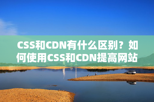 CSS和CDN有什么區(qū)別？如何使用CSS和CDN提高網(wǎng)站性能