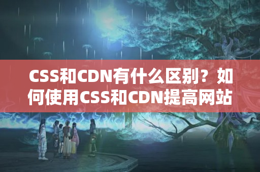 CSS和CDN有什么區(qū)別？如何使用CSS和CDN提高網(wǎng)站性能