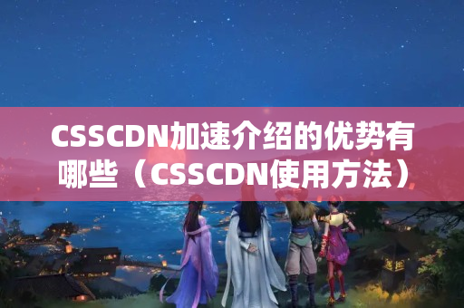 CSSCDN加速介紹的優(yōu)勢有哪些（CSSCDN使用方法）