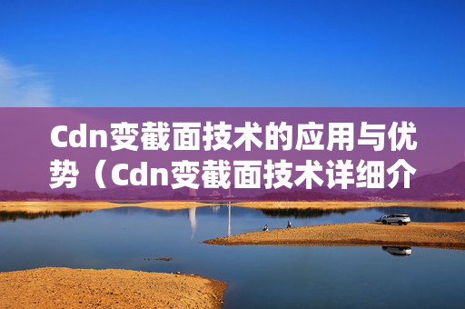 Cdn變截面技術(shù)的應(yīng)用與優(yōu)勢（Cdn變截面技術(shù)詳細(xì)介紹）