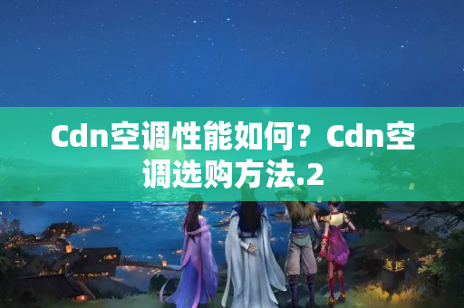 Cdn空調(diào)性能如何？Cdn空調(diào)選購(gòu)方法