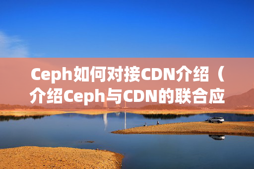 Ceph如何對接CDN介紹（介紹Ceph與CDN的聯(lián)合應用）