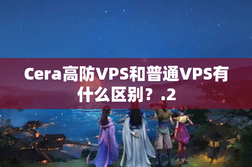 Cera高防VPS和普通VPS有什么區(qū)別？