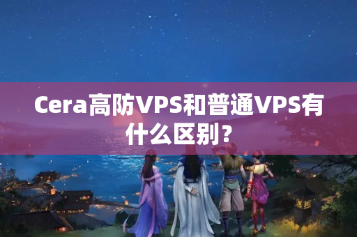 Cera高防VPS和普通VPS有什么區(qū)別？