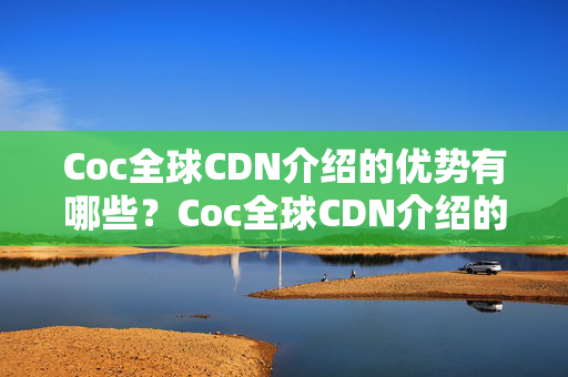 Coc全球CDN介紹的優(yōu)勢有哪些？Coc全球CDN介紹的應(yīng)用場景有哪些？