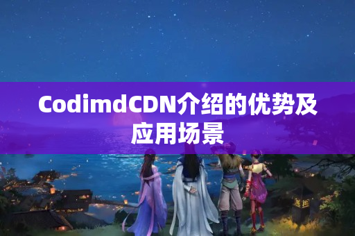 CodimdCDN介紹的優(yōu)勢及應用場景