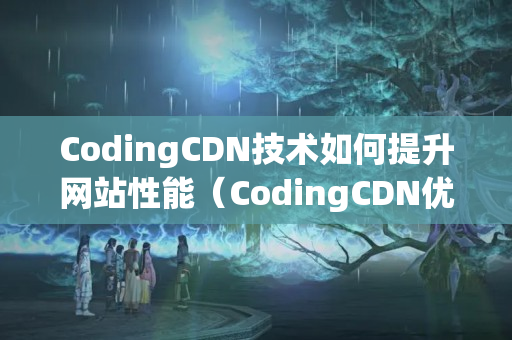 CodingCDN技術(shù)如何提升網(wǎng)站性能（CodingCDN優(yōu)勢與應(yīng)用）