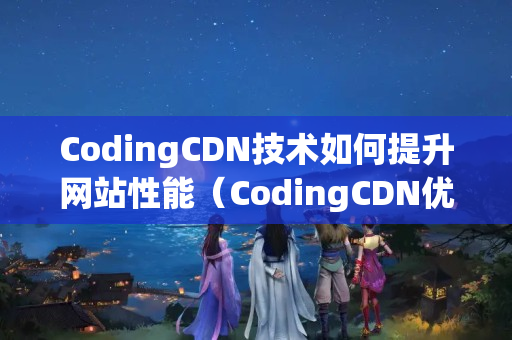 CodingCDN技術(shù)如何提升網(wǎng)站性能（CodingCDN優(yōu)勢(shì)與應(yīng)用）