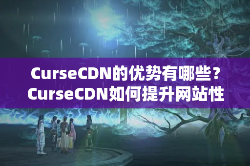 CurseCDN的優(yōu)勢(shì)有哪些？CurseCDN如何提升網(wǎng)站性能？