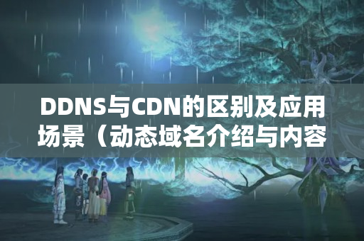 DDNS與CDN的區(qū)別及應(yīng)用場(chǎng)景（動(dòng)態(tài)域名介紹與內(nèi)容分發(fā)網(wǎng)絡(luò)技術(shù)對(duì)比）