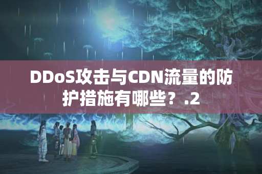 DDoS攻擊與CDN流量的防護(hù)措施有哪些？