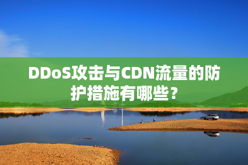 DDoS攻擊與CDN流量的防護措施有哪些？